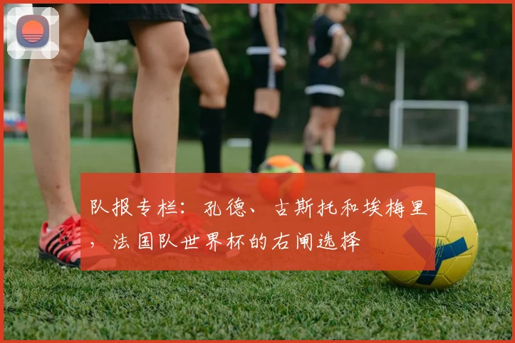 队报专栏：孔德、古斯托和埃梅里，法国队世界杯的右闸选择