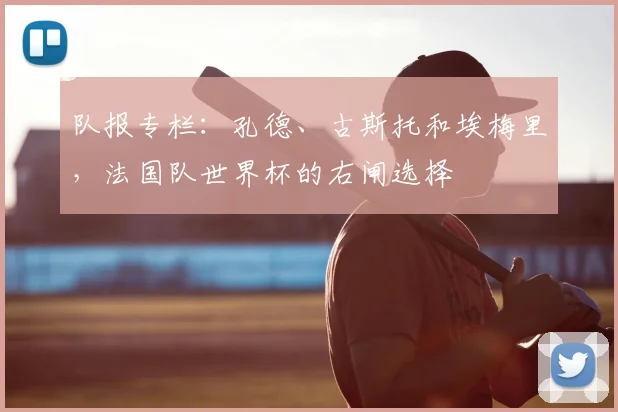 队报专栏：孔德、古斯托和埃梅里，法国队世界杯的右闸选择
