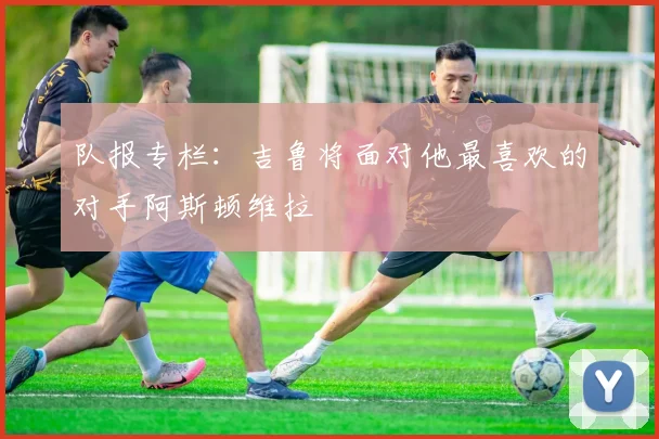 队报专栏：吉鲁将面对他最喜欢的对手阿斯顿维拉