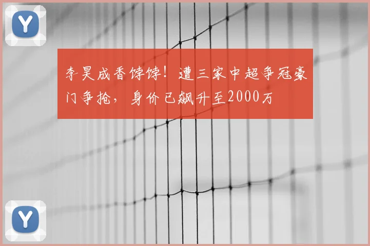 李昊成香饽饽！遭三家中超争冠豪门争抢，身价已飙升至2000万