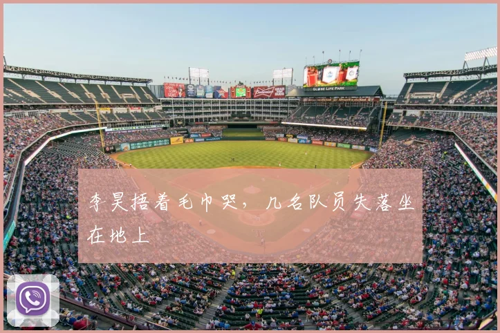 李昊捂着毛巾哭，几名队员失落坐在地上