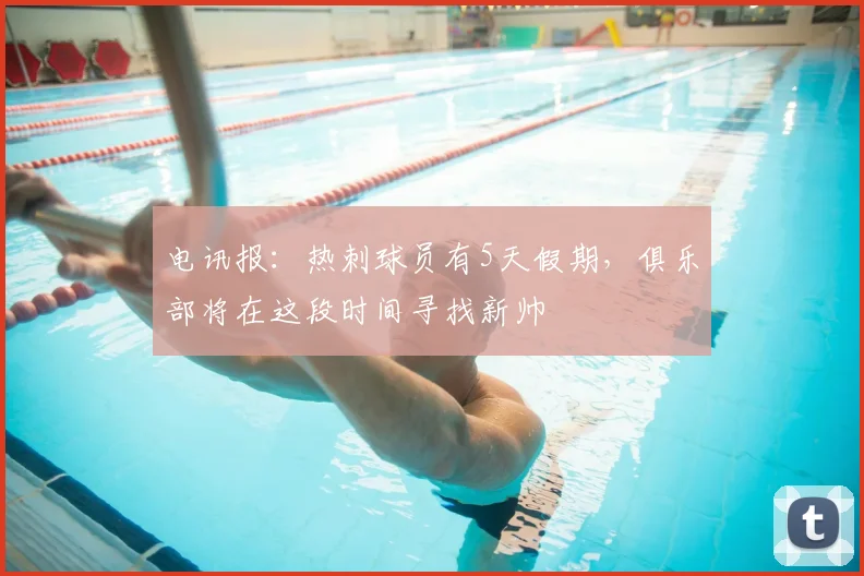 电讯报：热刺球员有5天假期，俱乐部将在这段时间寻找新帅