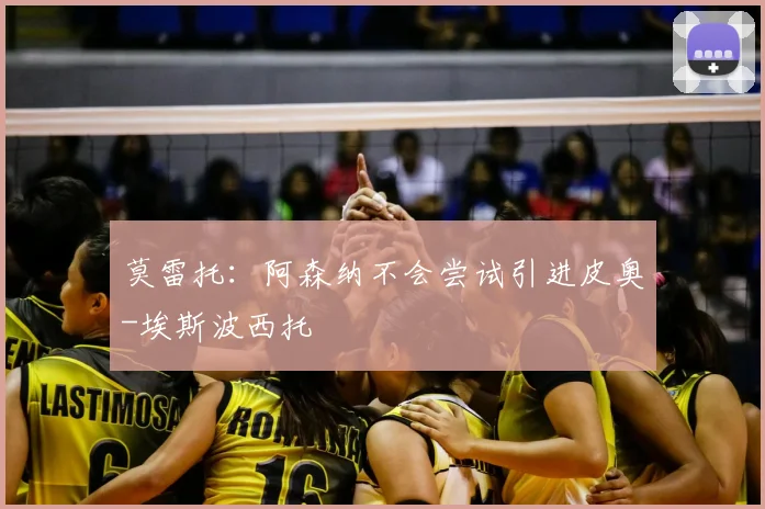 莫雷托：阿森纳不会尝试引进皮奥-埃斯波西托