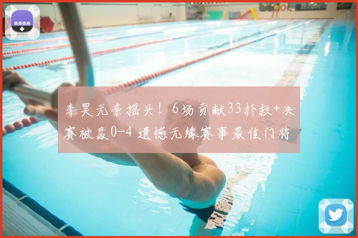 李昊无奈摇头！6场贡献33扑救+决赛被轰0-4 遗憾无缘赛事最佳门将