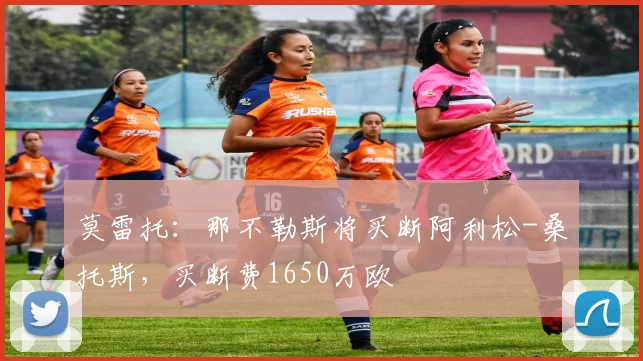 莫雷托：那不勒斯将买断阿利松-桑托斯，买断费1650万欧