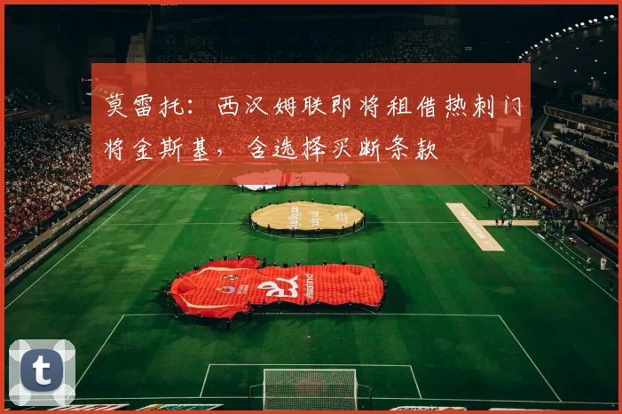 莫雷托：西汉姆联即将租借热刺门将金斯基，含选择买断条款