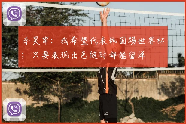 李昊宰：我希望代表韩国踢世界杯；只要表现出色随时都能留洋