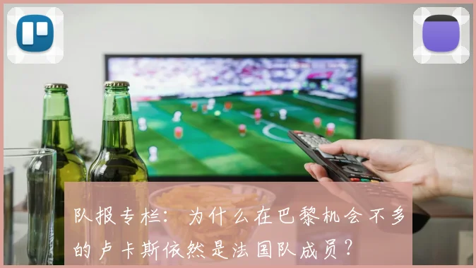 队报专栏：为什么在巴黎机会不多的卢卡斯依然是法国队成员？