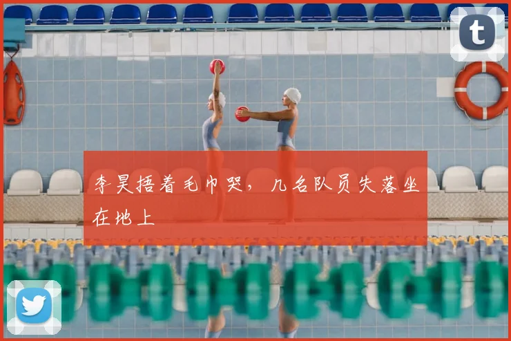 李昊捂着毛巾哭，几名队员失落坐在地上