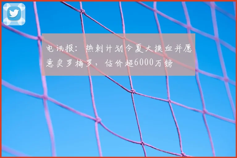 电讯报：热刺计划今夏大换血并愿意卖罗梅罗，估价超6000万镑